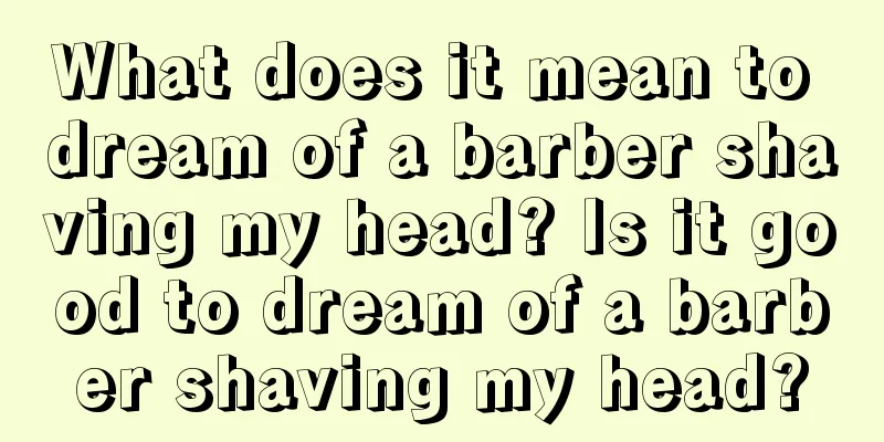 What does it mean to dream of a barber shaving my head? Is it good to dream of a barber shaving my head?