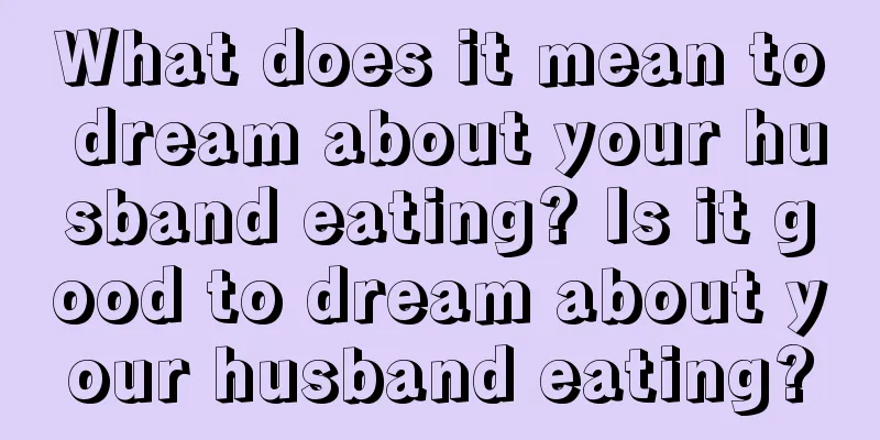 What does it mean to dream about your husband eating? Is it good to dream about your husband eating?