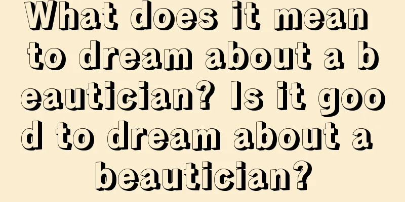 What does it mean to dream about a beautician? Is it good to dream about a beautician?