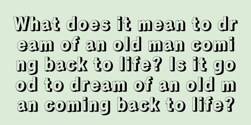 What does it mean to dream of an old man coming back to life? Is it good to dream of an old man coming back to life?