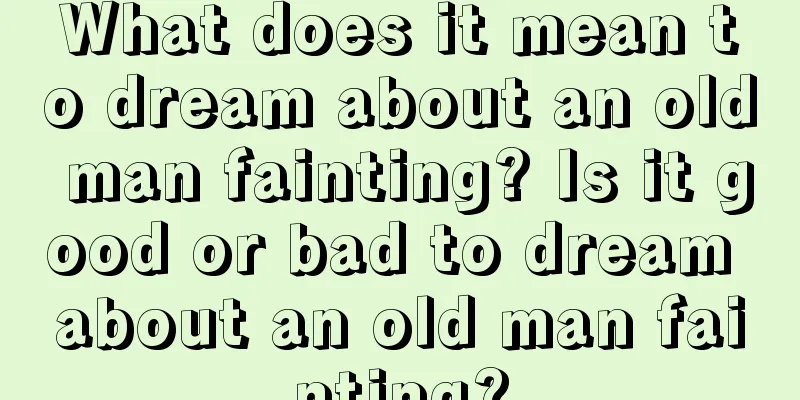 What does it mean to dream about an old man fainting? Is it good or bad to dream about an old man fainting?