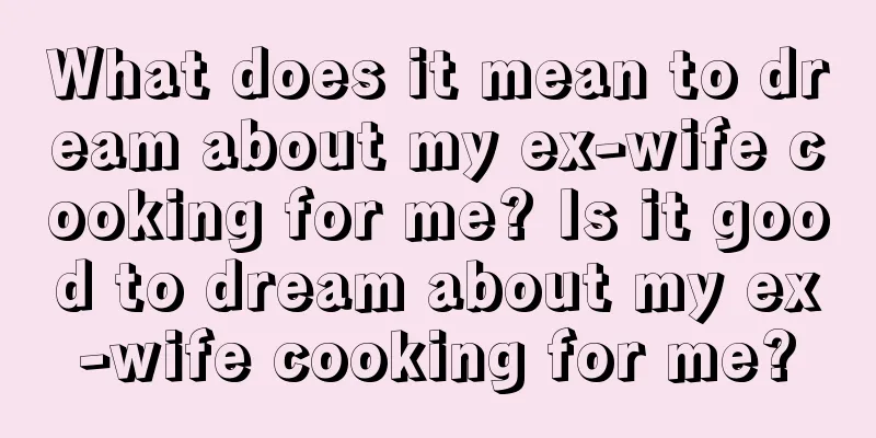 What does it mean to dream about my ex-wife cooking for me? Is it good to dream about my ex-wife cooking for me?