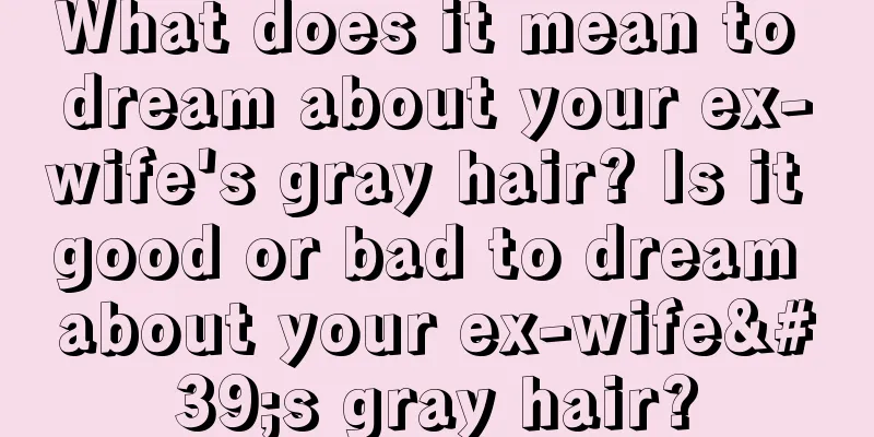 What does it mean to dream about your ex-wife's gray hair? Is it good or bad to dream about your ex-wife's gray hair?