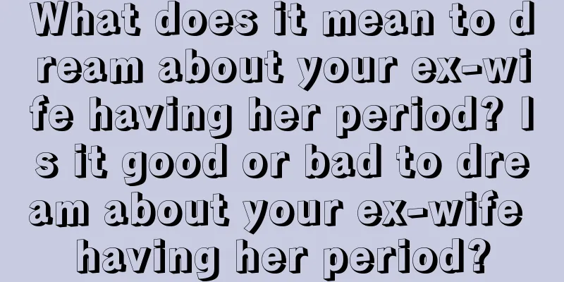 What does it mean to dream about your ex-wife having her period? Is it good or bad to dream about your ex-wife having her period?