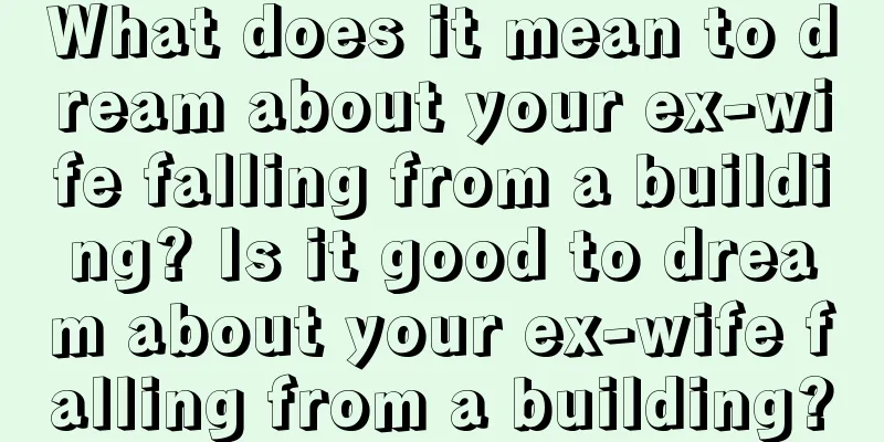 What does it mean to dream about your ex-wife falling from a building? Is it good to dream about your ex-wife falling from a building?