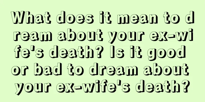 What does it mean to dream about your ex-wife's death? Is it good or bad to dream about your ex-wife's death?