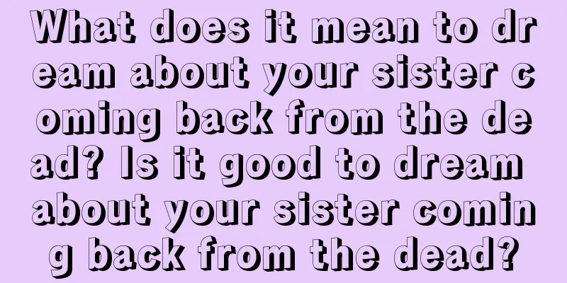 What does it mean to dream about your sister coming back from the dead? Is it good to dream about your sister coming back from the dead?