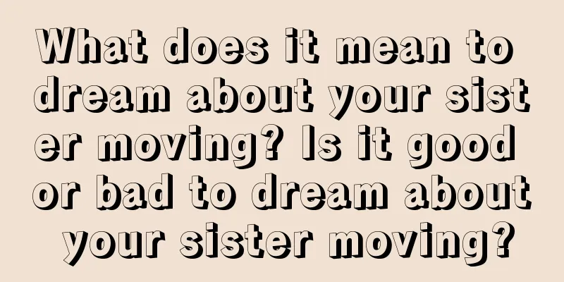 What does it mean to dream about your sister moving? Is it good or bad to dream about your sister moving?