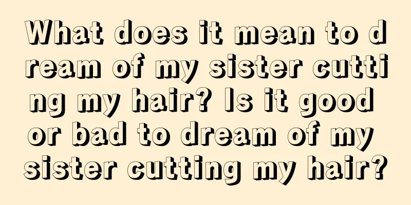 What does it mean to dream of my sister cutting my hair? Is it good or bad to dream of my sister cutting my hair?