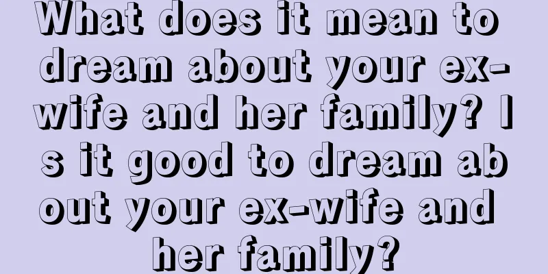 What does it mean to dream about your ex-wife and her family? Is it good to dream about your ex-wife and her family?