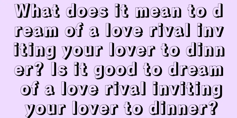 What does it mean to dream of a love rival inviting your lover to dinner? Is it good to dream of a love rival inviting your lover to dinner?