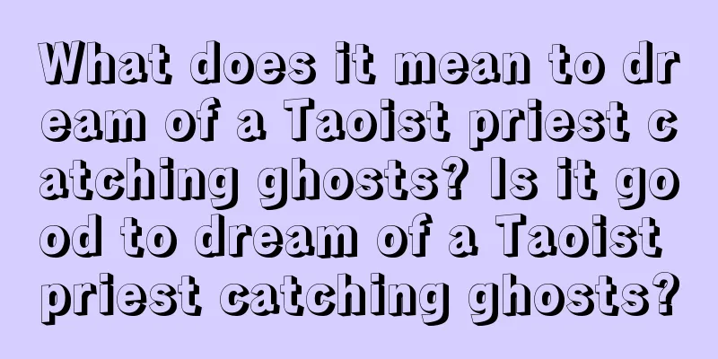 What does it mean to dream of a Taoist priest catching ghosts? Is it good to dream of a Taoist priest catching ghosts?