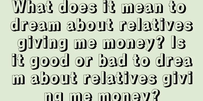 What does it mean to dream about relatives giving me money? Is it good or bad to dream about relatives giving me money?