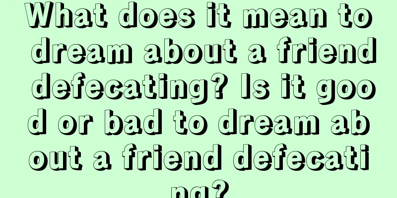 What does it mean to dream about a friend defecating? Is it good or bad to dream about a friend defecating?