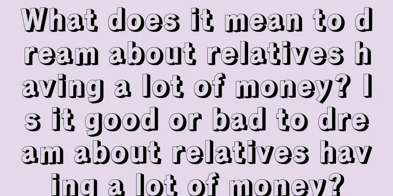 What does it mean to dream about relatives having a lot of money? Is it good or bad to dream about relatives having a lot of money?