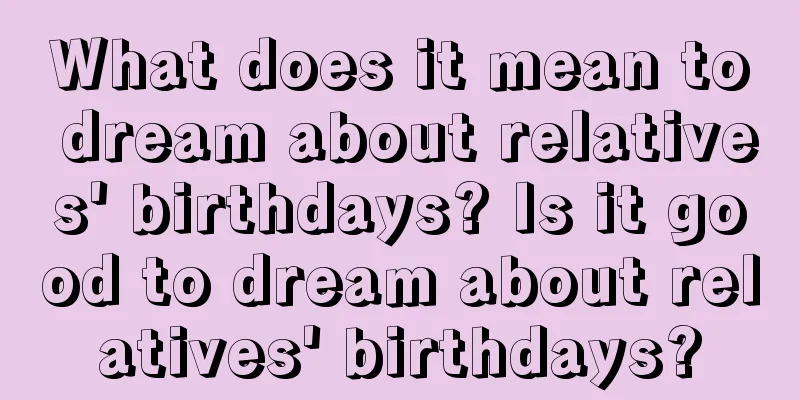 What does it mean to dream about relatives' birthdays? Is it good to dream about relatives' birthdays?