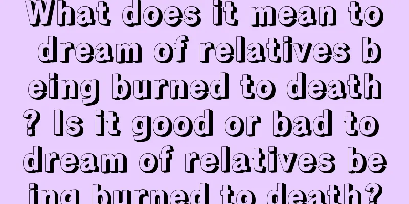 What does it mean to dream of relatives being burned to death? Is it good or bad to dream of relatives being burned to death?