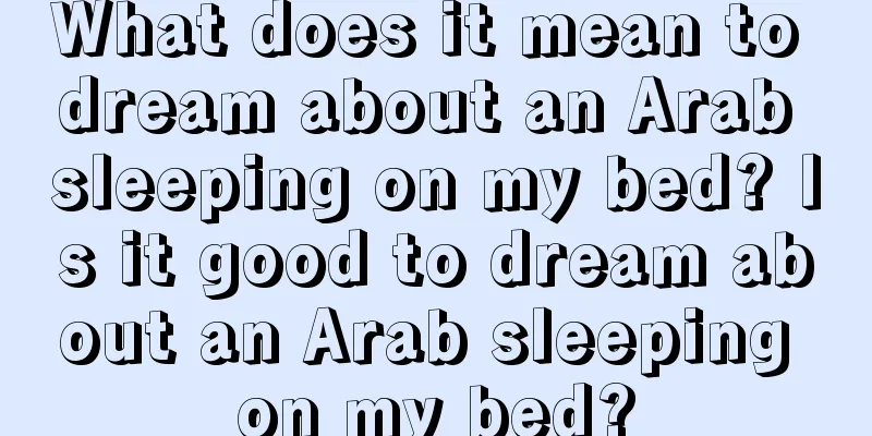 What does it mean to dream about an Arab sleeping on my bed? Is it good to dream about an Arab sleeping on my bed?