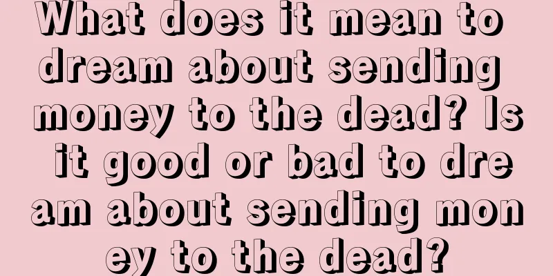 What does it mean to dream about sending money to the dead? Is it good or bad to dream about sending money to the dead?