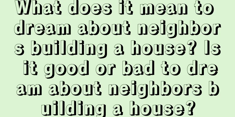 What does it mean to dream about neighbors building a house? Is it good or bad to dream about neighbors building a house?