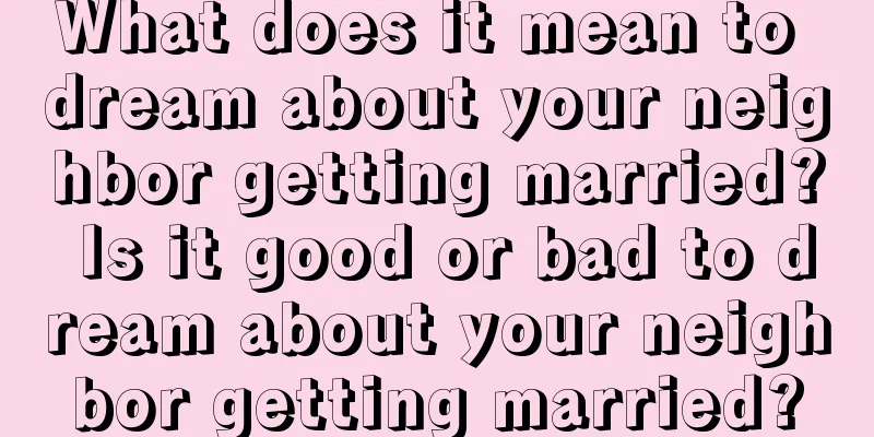 What does it mean to dream about your neighbor getting married? Is it good or bad to dream about your neighbor getting married?