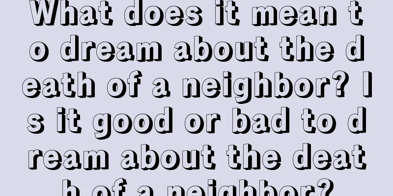 What does it mean to dream about the death of a neighbor? Is it good or bad to dream about the death of a neighbor?