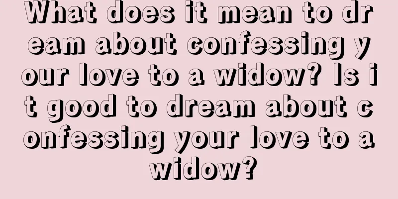 What does it mean to dream about confessing your love to a widow? Is it good to dream about confessing your love to a widow?