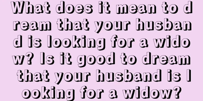 What does it mean to dream that your husband is looking for a widow? Is it good to dream that your husband is looking for a widow?