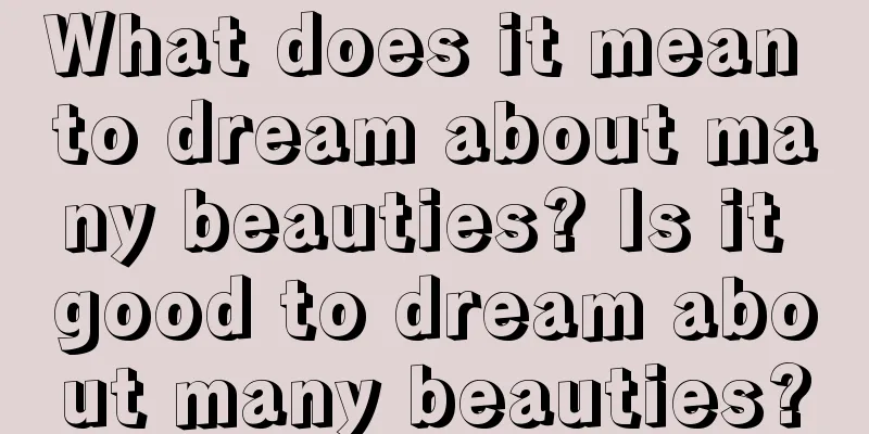 What does it mean to dream about many beauties? Is it good to dream about many beauties?