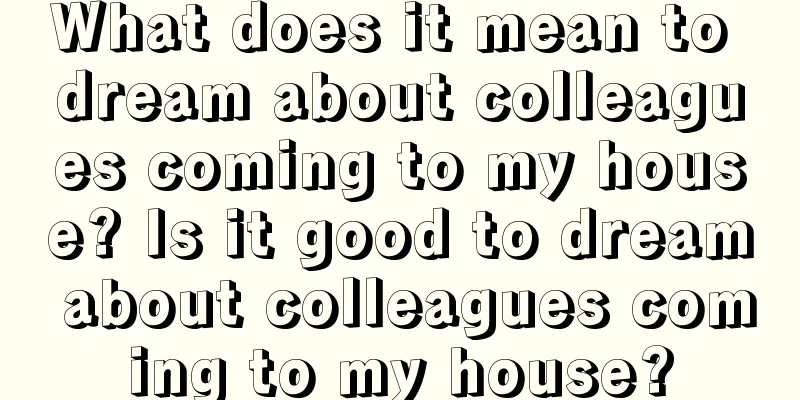 What does it mean to dream about colleagues coming to my house? Is it good to dream about colleagues coming to my house?