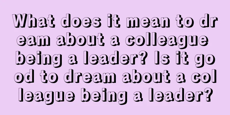 What does it mean to dream about a colleague being a leader? Is it good to dream about a colleague being a leader?