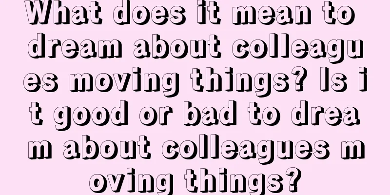 What does it mean to dream about colleagues moving things? Is it good or bad to dream about colleagues moving things?