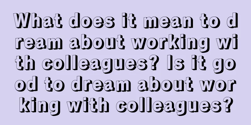 What does it mean to dream about working with colleagues? Is it good to dream about working with colleagues?