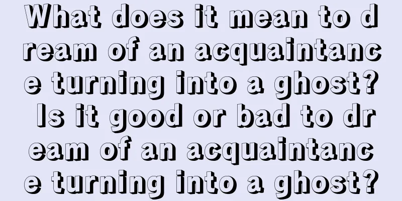 What does it mean to dream of an acquaintance turning into a ghost? Is it good or bad to dream of an acquaintance turning into a ghost?