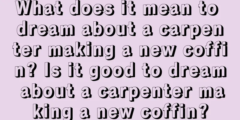 What does it mean to dream about a carpenter making a new coffin? Is it good to dream about a carpenter making a new coffin?