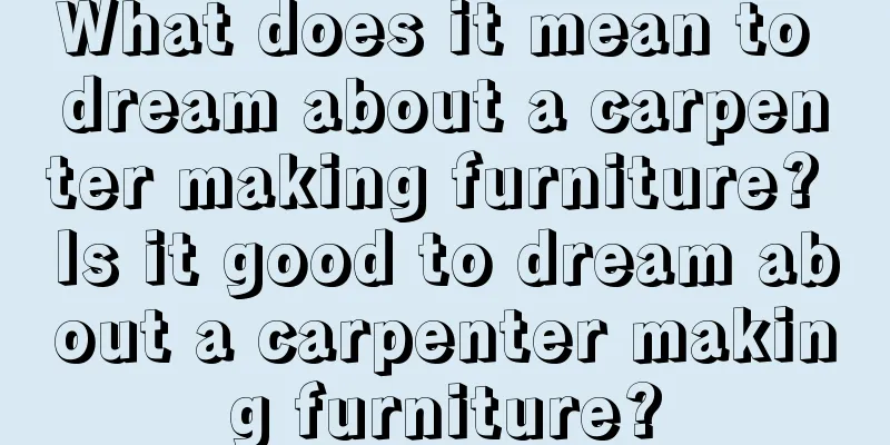 What does it mean to dream about a carpenter making furniture? Is it good to dream about a carpenter making furniture?