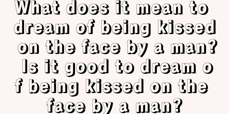 What does it mean to dream of being kissed on the face by a man? Is it good to dream of being kissed on the face by a man?