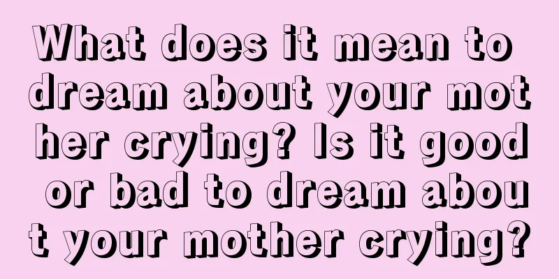 What does it mean to dream about your mother crying? Is it good or bad to dream about your mother crying?