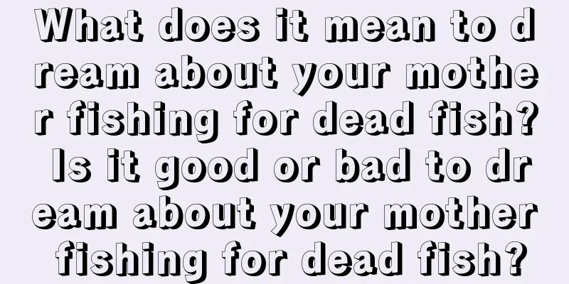 What does it mean to dream about your mother fishing for dead fish? Is it good or bad to dream about your mother fishing for dead fish?