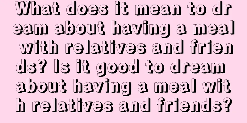 What does it mean to dream about having a meal with relatives and friends? Is it good to dream about having a meal with relatives and friends?