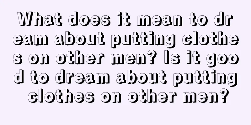 What does it mean to dream about putting clothes on other men? Is it good to dream about putting clothes on other men?