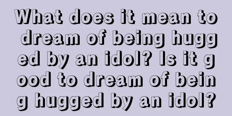 What does it mean to dream of being hugged by an idol? Is it good to dream of being hugged by an idol?