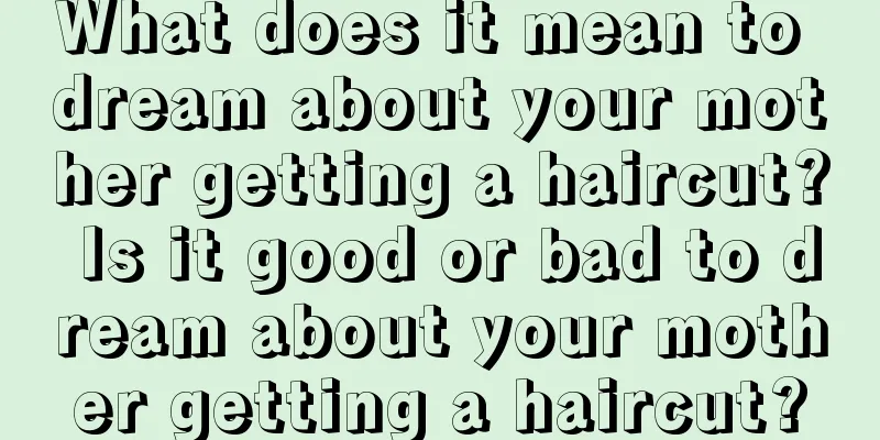 What does it mean to dream about your mother getting a haircut? Is it good or bad to dream about your mother getting a haircut?