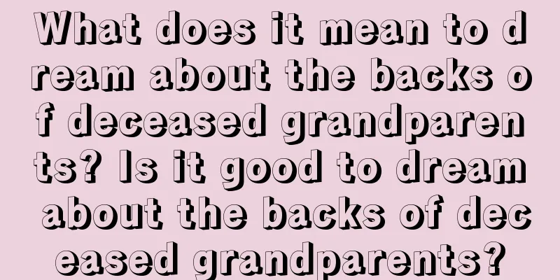 What does it mean to dream about the backs of deceased grandparents? Is it good to dream about the backs of deceased grandparents?