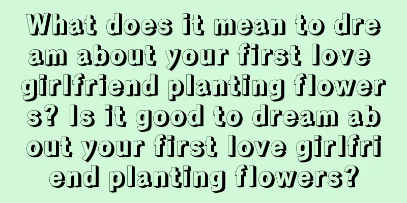 What does it mean to dream about your first love girlfriend planting flowers? Is it good to dream about your first love girlfriend planting flowers?