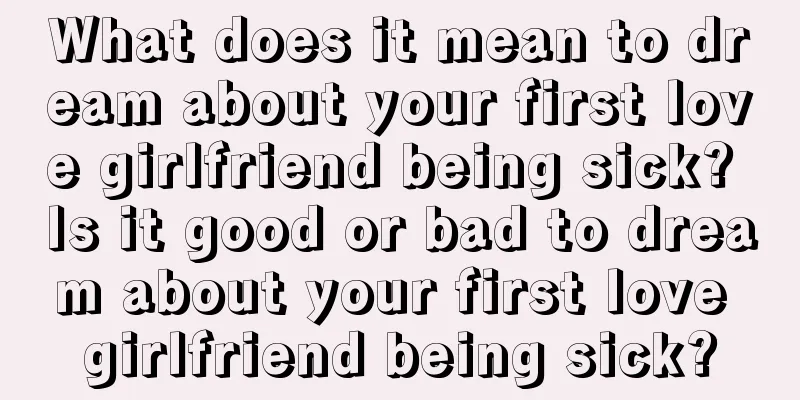 What does it mean to dream about your first love girlfriend being sick? Is it good or bad to dream about your first love girlfriend being sick?