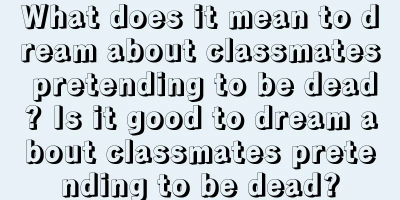 What does it mean to dream about classmates pretending to be dead? Is it good to dream about classmates pretending to be dead?