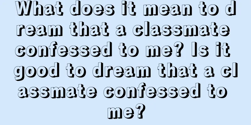 What does it mean to dream that a classmate confessed to me? Is it good to dream that a classmate confessed to me?