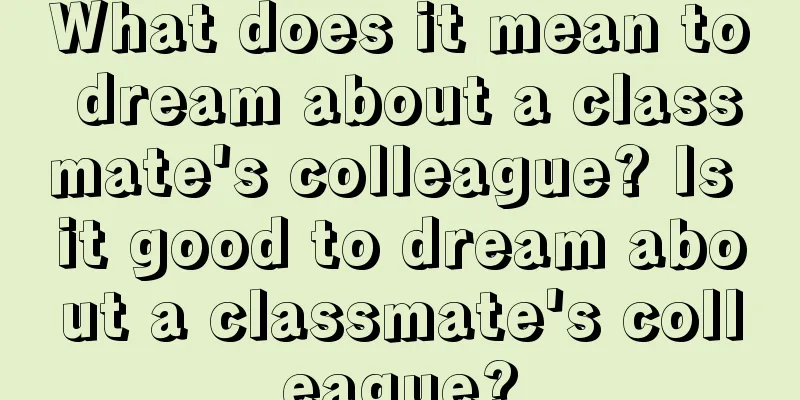 What does it mean to dream about a classmate's colleague? Is it good to dream about a classmate's colleague?