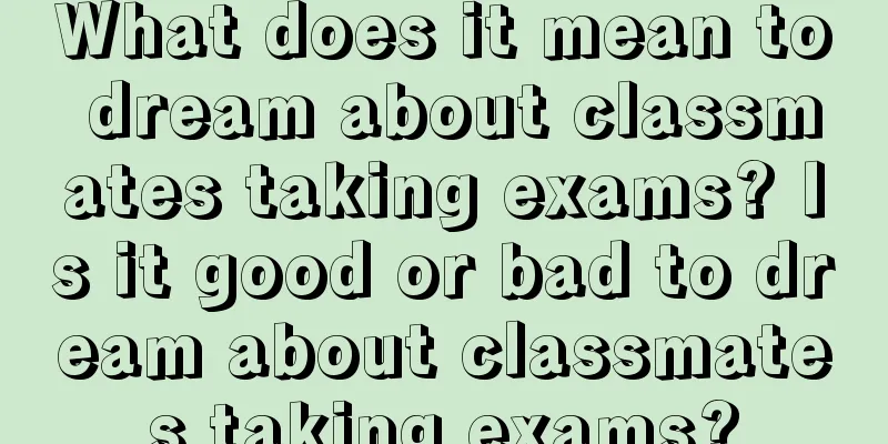 What does it mean to dream about classmates taking exams? Is it good or bad to dream about classmates taking exams?